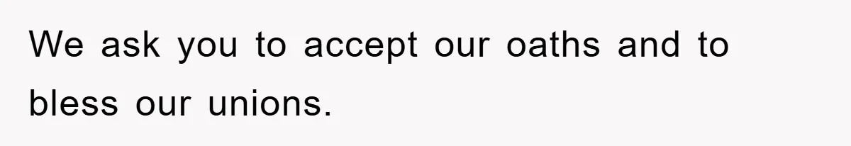 We ask you to accept our oaths and to bless our unions.