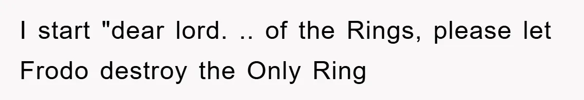 I start "dear lord. .. of the Rings, please let Frodo destroy the Only Ring