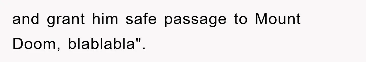 and grant him safe passage to Mount Doom, blablabla".