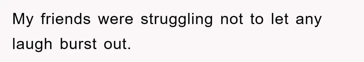 My friends were struggling not to let any laugh burst out.