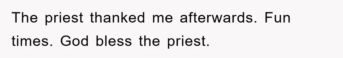 The priest thanked me afterwards. Fun times. God bless the priest.