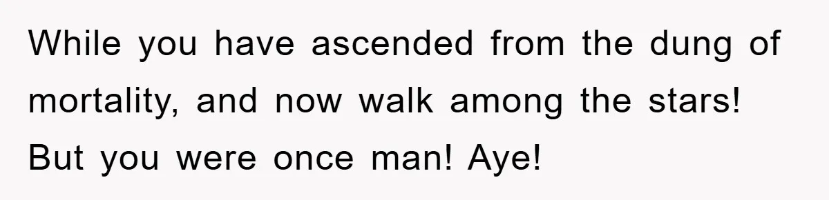 While you have ascended from the dung of mortality, and now walk among the stars! But you were once man! Aye!