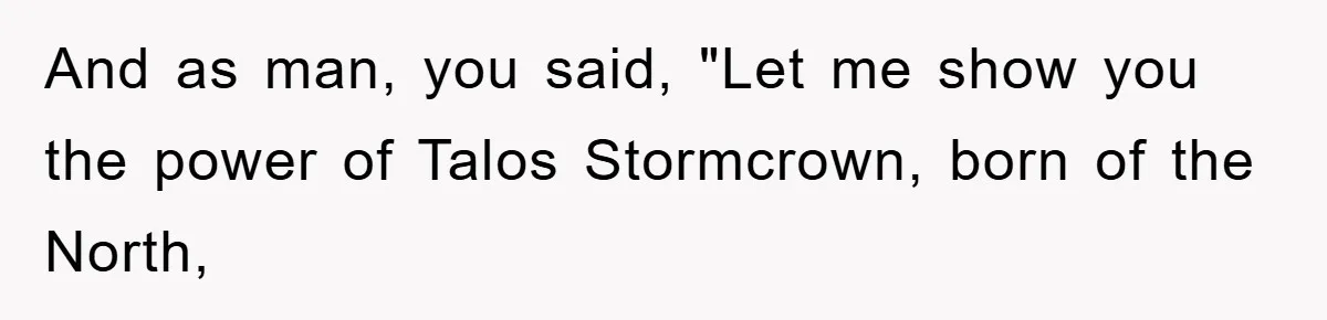 And as man, you said, "Let me show you the power of Talos Stormcrown, born of the North,