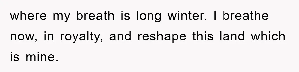 where my breath is long winter. I breathe now, in royalty, and reshape this land which is mine.