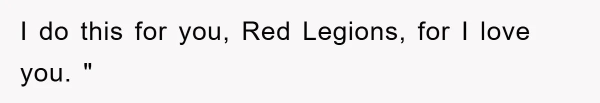 I do this for you, Red Legions, for I love you. "