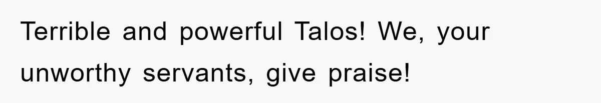 Terrible and powerful Talos! We, your unworthy servants, give praise!