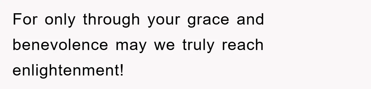For only through your grace and benevolence may we truly reach enlightenment!