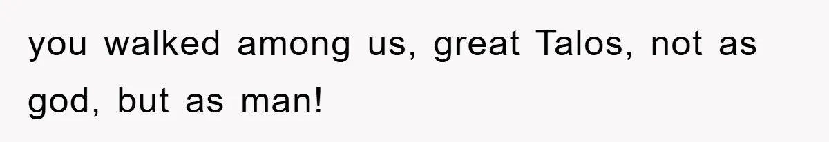 you walked among us, great Talos, not as god, but as man!