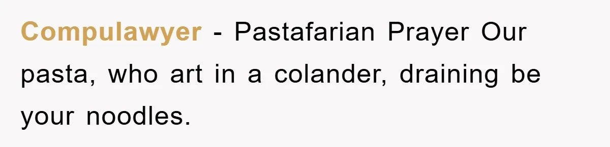 Compulawyer − Pastafarian Prayer Our pasta, who art in a colander, draining be your noodles.