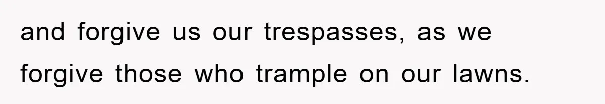 and forgive us our trespasses, as we forgive those who trample on our lawns.