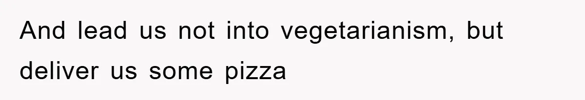 And lead us not into vegetarianism, but deliver us some pizza