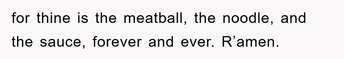 for thine is the meatball, the noodle, and the sauce, forever and ever. R’amen.