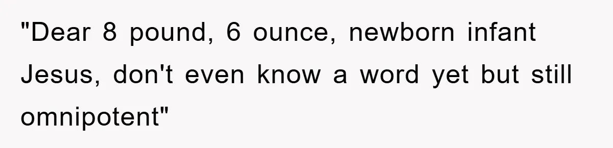 "Dear 8 pound, 6 ounce, newborn infant Jesus, don't even know a word yet but still omnipotent"