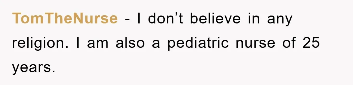 TomTheNurse − I don’t believe in any religion. I am also a pediatric nurse of 25 years.