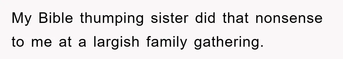 My Bible thumping sister did that nonsense to me at a largish family gathering.