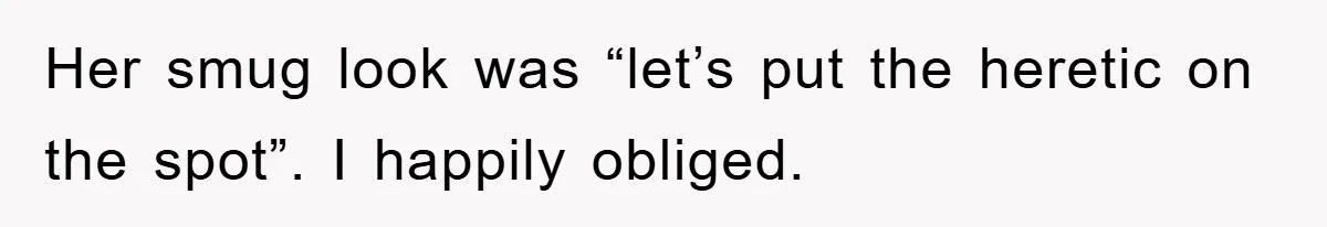 Her smug look was “let’s put the heretic on the spot”. I happily obliged.