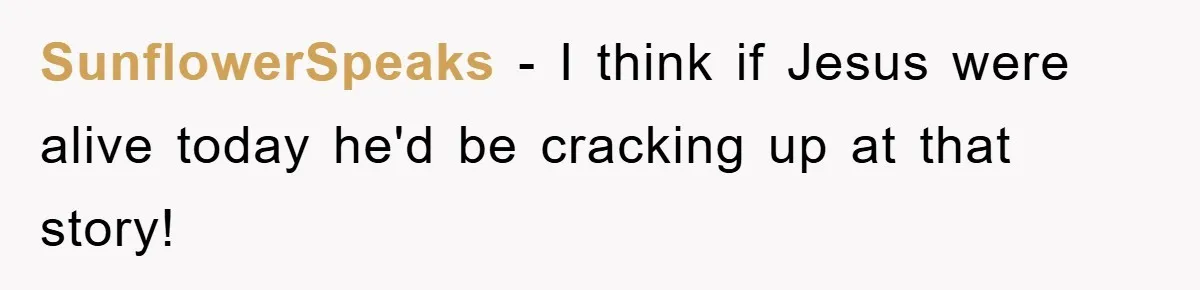 SunflowerSpeaks − I think if Jesus were alive today he'd be cracking up at that story!