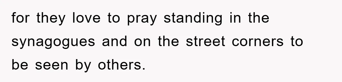 for they love to pray standing in the synagogues and on the street corners to be seen by others.