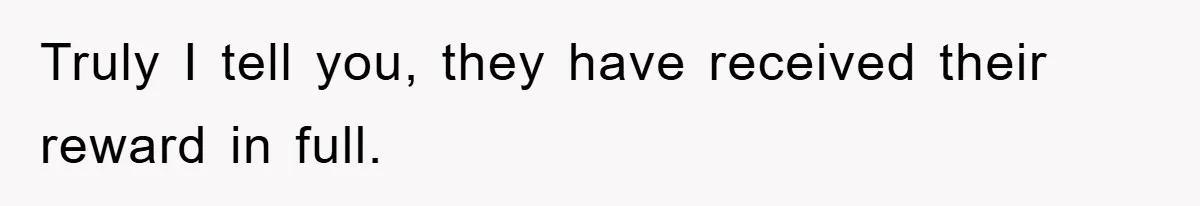 Truly I tell you, they have received their reward in full.