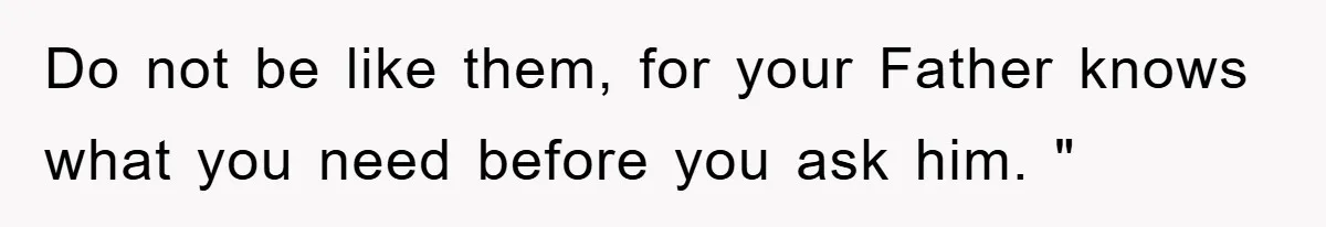 Do not be like them, for your Father knows what you need before you ask him. "