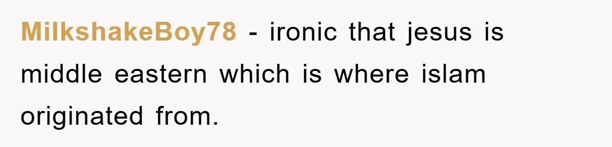 MilkshakeBoy78 − ironic that jesus is middle eastern which is where islam originated from.