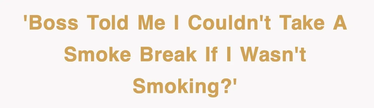 'Boss told me I couldn't take a smoke break if I wasn't smoking?'