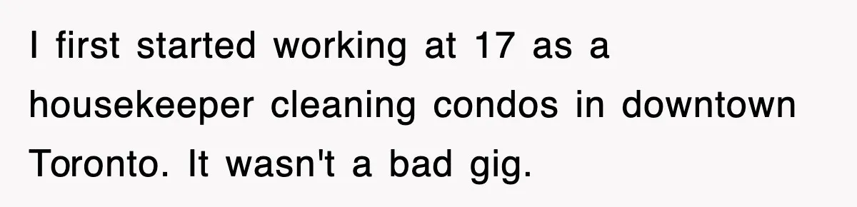 I first started working at 17 as a housekeeper cleaning condos in downtown Toronto. It wasn't a bad gig.