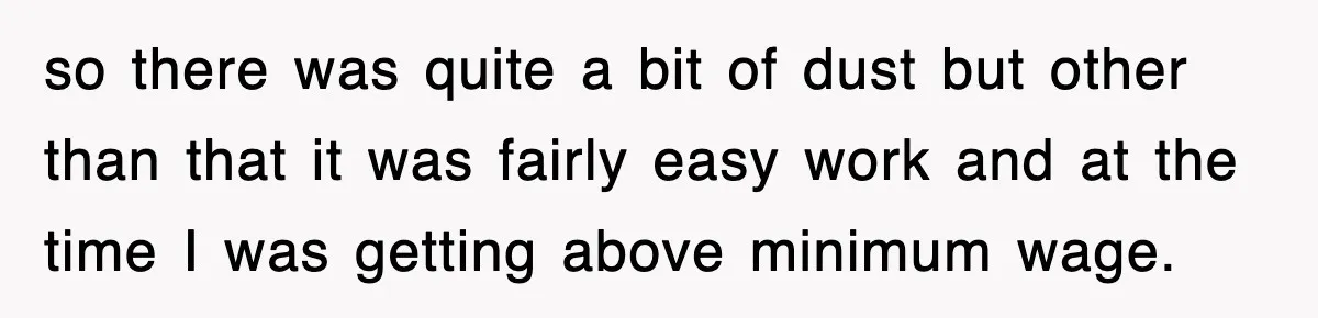 so there was quite a bit of dust but other than that it was fairly easy work and at the time I was getting above minimum wage.