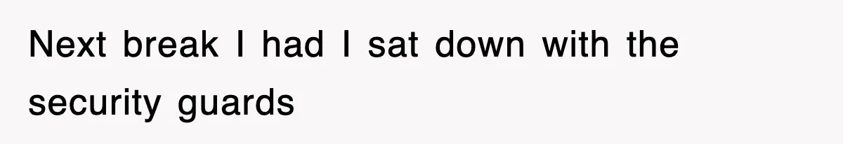 Next break I had I sat down with the security guards