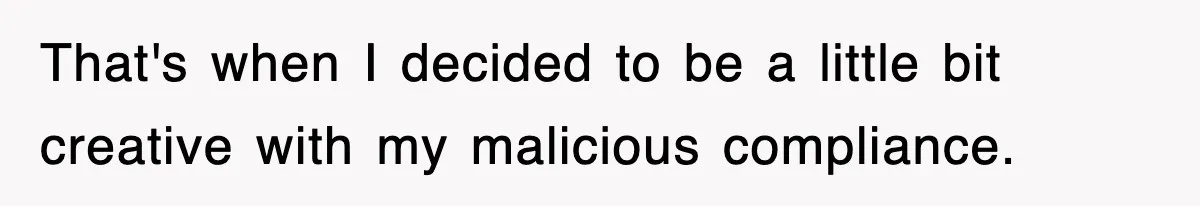 That's when I decided to be a little bit creative with my malicious compliance.