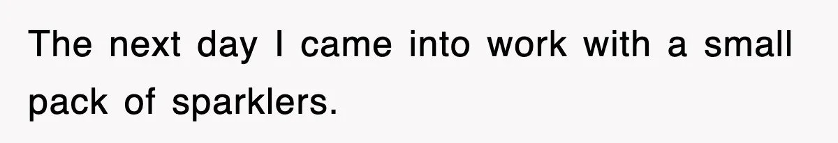 The next day I came into work with a small pack of sparklers.