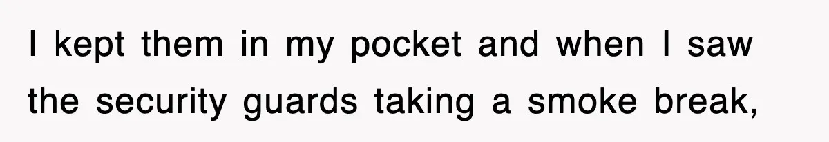 I kept them in my pocket and when I saw the security guards taking a smoke break,