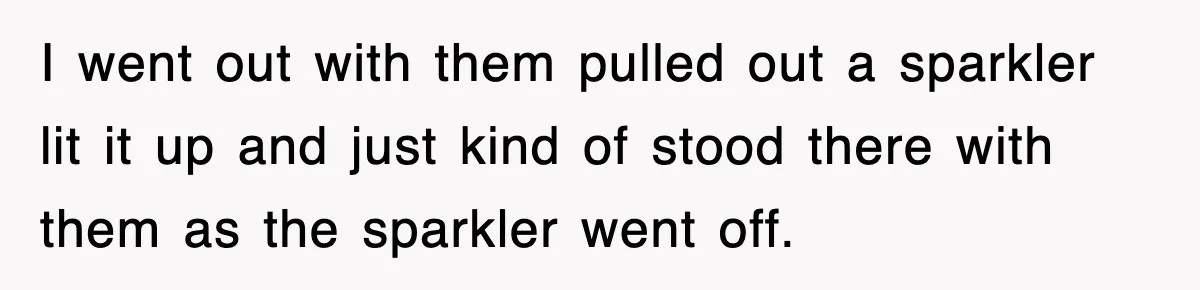 I went out with them pulled out a sparkler lit it up and just kind of stood there with them as the sparkler went off.