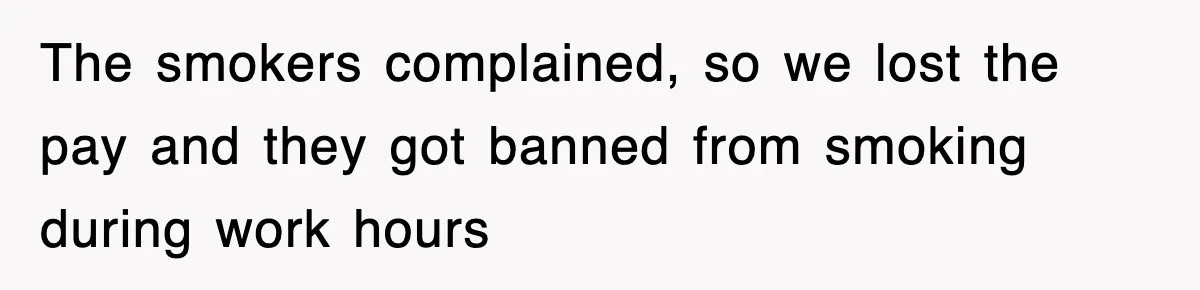 The smokers complained, so we lost the pay and they got banned from smoking during work hours