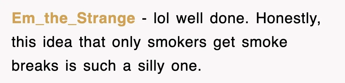 Em_the_Strange − lol well done. Honestly, this idea that only smokers get smoke breaks is such a silly one.