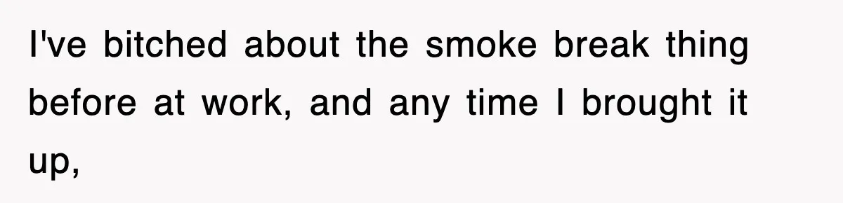 I've bitched about the smoke break thing before at work, and any time I brought it up,