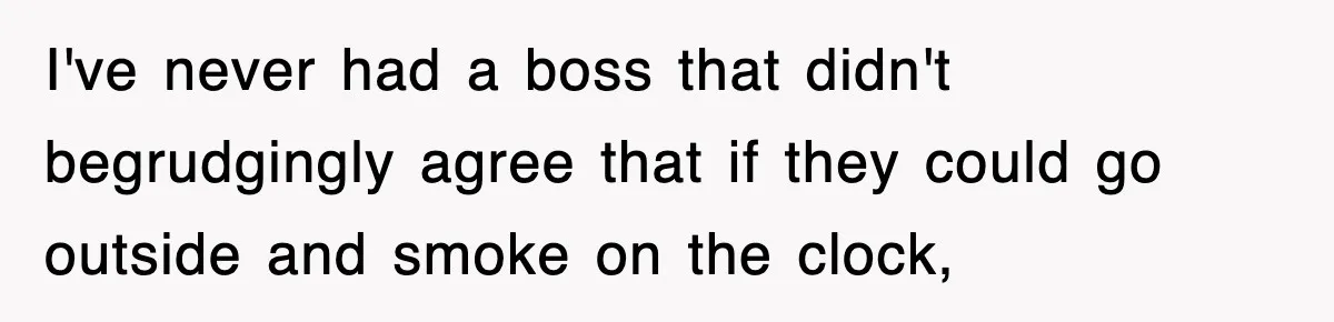 I've never had a boss that didn't begrudgingly agree that if they could go outside and smoke on the clock,