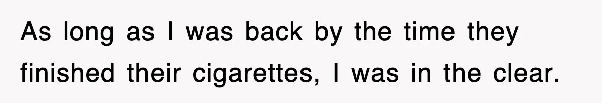 As long as I was back by the time they finished their cigarettes, I was in the clear.