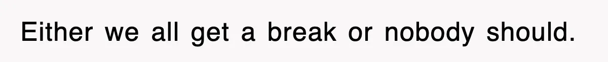 Either we all get a break or nobody should.