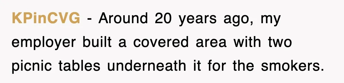 KPinCVG − Around 20 years ago, my employer built a covered area with two picnic tables underneath it for the smokers.
