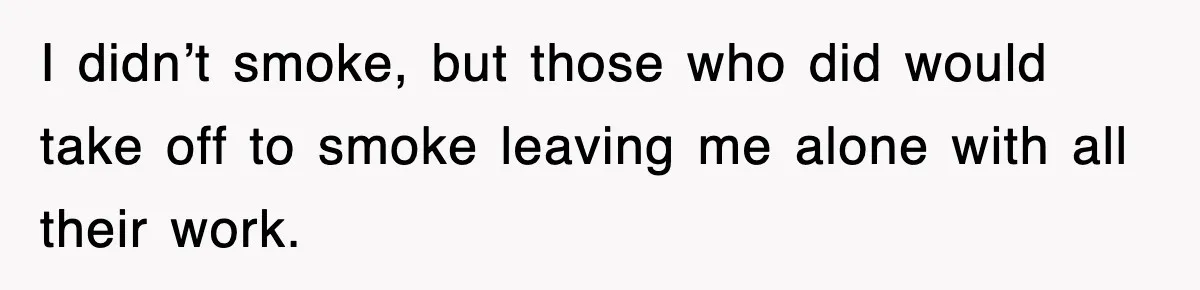 I didn’t smoke, but those who did would take off to smoke leaving me alone with all their work.