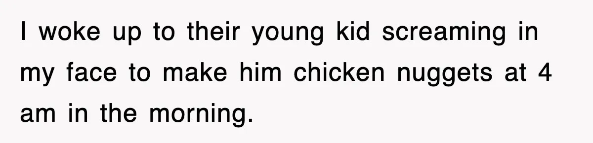 Entitled Parents Let Their Kid Scream At 4 A.M., So Guest Took The Turkey And Left I woke up to their young kid screaming in my face to make him chicken nuggets at 4 am in the morning.