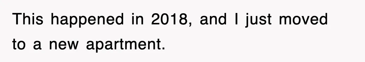 This happened in 2018, and I just moved to a new apartment.