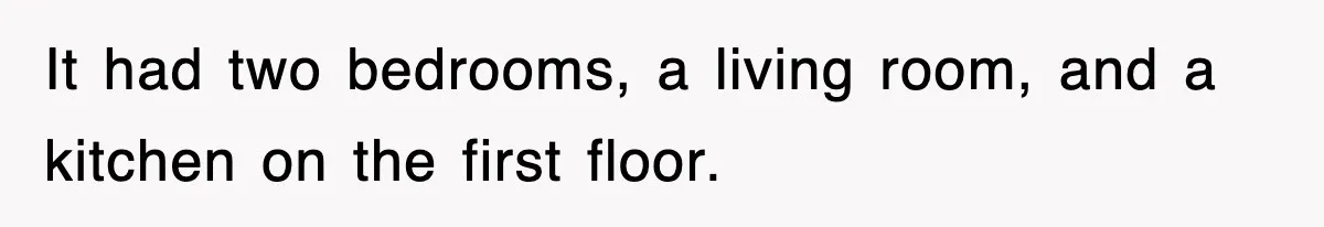 It had two bedrooms, a living room, and a kitchen on the first floor.
