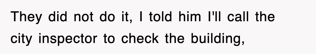 They did not do it, I told him I'll call the city inspector to check the building,