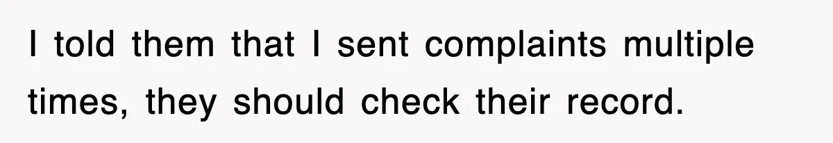 I told them that I sent complaints multiple times, they should check their record.