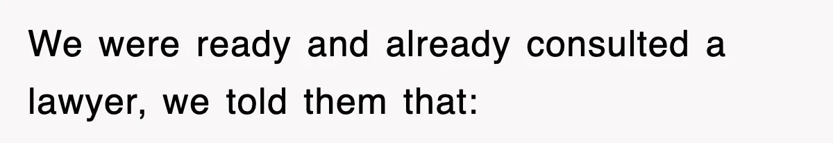We were ready and already consulted a lawyer, we told them that: