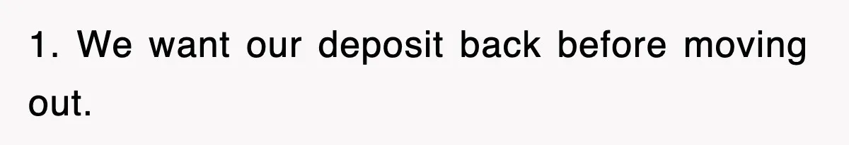 1. We want our deposit back before moving out.