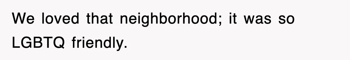 We loved that neighborhood; it was so LGBTQ friendly.