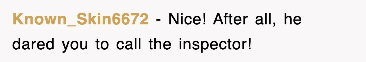 Known_Skin6672 − Nice! After all, he dared you to call the inspector!